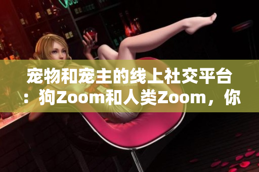 宠物和宠主的线上社交平台：狗Zoom和人类Zoom，你更看好哪一个？