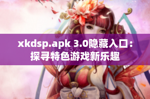 xkdsp.apk 3.0隐藏入口：探寻特色游戏新乐趣