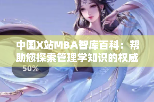 中国X站MBA智库百科：帮助您探索管理学知识的权威平台