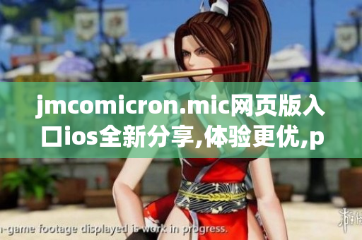 jmcomicron.mic网页版入口ios全新分享,体验更优,pop需要走入这里!