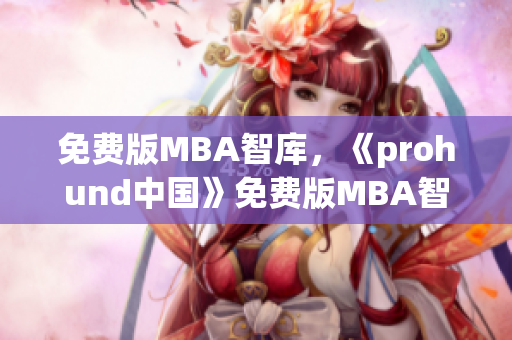 免费版MBA智库，《prohund中国》免费版MBA智库介绍