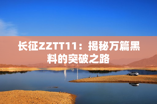 长征ZZTT11：揭秘万篇黑料的突破之路