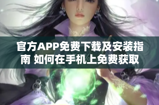 官方APP免费下载及安装指南 如何在手机上免费获取官方APP？