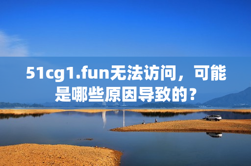 51cg1.fun无法访问，可能是哪些原因导致的？