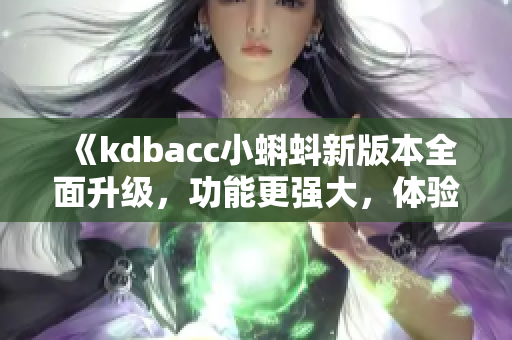 《kdbacc小蝌蚪新版本全面升级，功能更强大，体验更流畅，快来了解一下吧！》