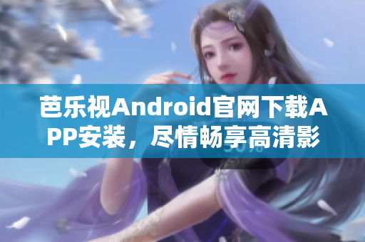 芭乐视Android官网下载APP安装，尽情畅享高清影视娱乐福利