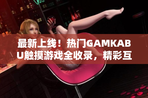 最新上线！热门GAMKABU触摸游戏全收录，精彩互动，玩一玩欢乐多