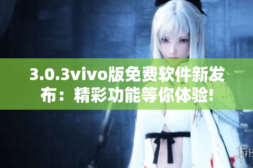 3.0.3vivo版免费软件新发布：精彩功能等你体验!