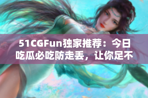 51CGFun独家推荐：今日吃瓜必吃防走丢，让你足不出户也能尽情享受的美食！