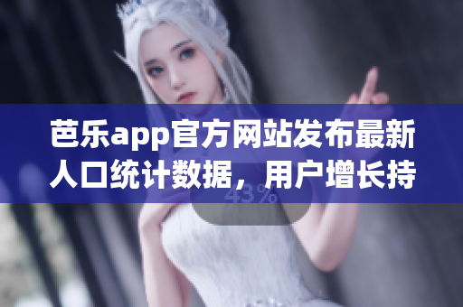 芭乐app官方网站发布最新人口统计数据，用户增长持续向好