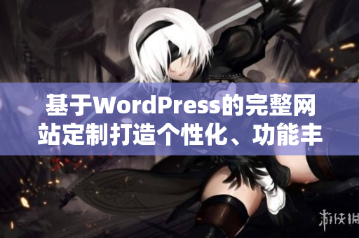 基于WordPress的完整网站定制打造个性化、功能丰富的网页设计