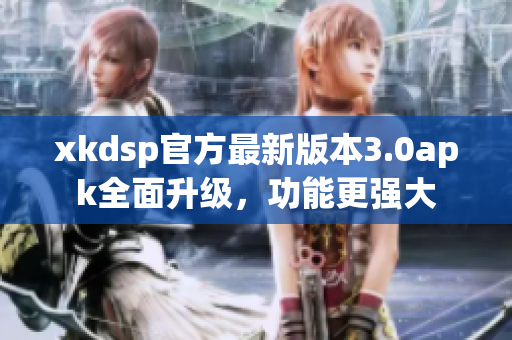 xkdsp官方最新版本3.0apk全面升级，功能更强大