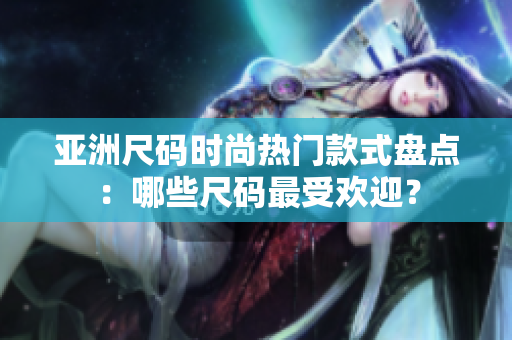 亚洲尺码时尚热门款式盘点：哪些尺码最受欢迎？