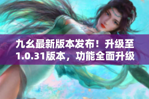 九幺最新版本发布！升级至1.0.31版本，功能全面升级，体验更加顺畅！