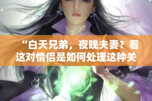 “白天兄弟，夜晚夫妻？看这对情侣是如何处理这种关系的！”