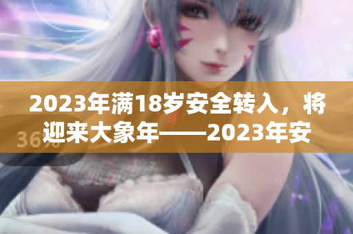 2023年满18岁安全转入，将迎来大象年——2023年安全度过18岁新安排