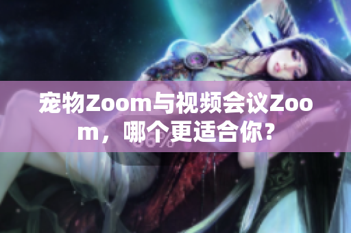 宠物Zoom与视频会议Zoom，哪个更适合你？