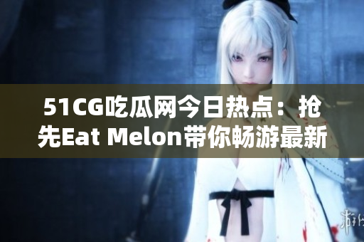 51CG吃瓜网今日热点：抢先Eat Melon带你畅游最新娱乐圈报道