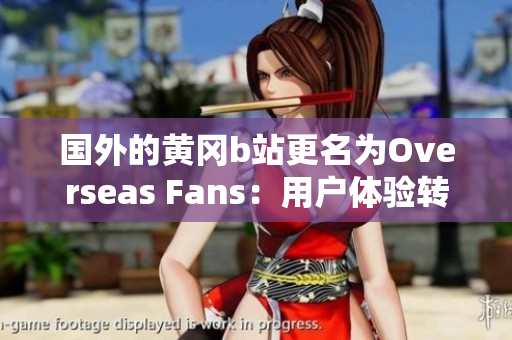 国外的黄冈b站更名为Overseas Fans：用户体验转变和平台吸引力有望提升