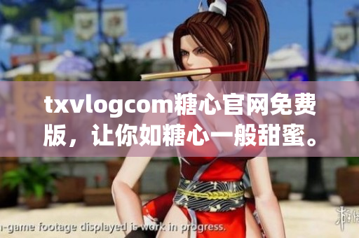 txvlogcom糖心官网免费版，让你如糖心一般甜蜜。