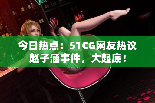 今日热点：51CG网友热议赵子涵事件，大起底！