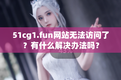 51cg1.fun网站无法访问了？有什么解决办法吗？