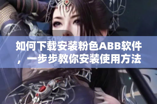 如何下载安装粉色ABB软件，一步步教你安装使用方法