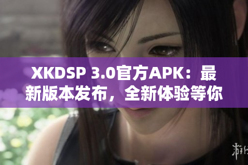 XKDSP 3.0官方APK：最新版本发布，全新体验等你来体验