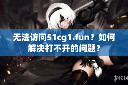 无法访问51cg1.fun？如何解决打不开的问题？