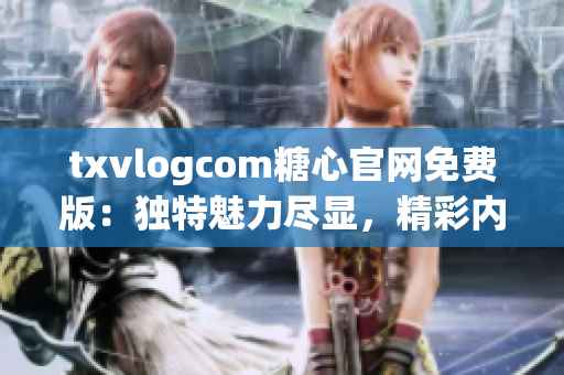 txvlogcom糖心官网免费版：独特魅力尽显，精彩内容一网打尽