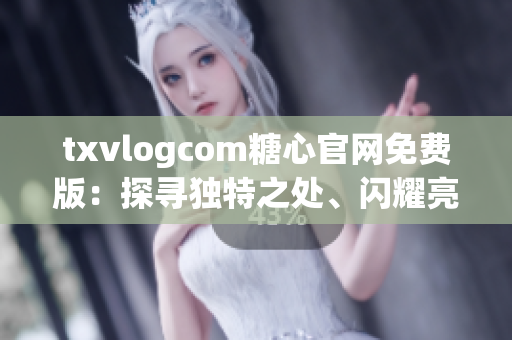 txvlogcom糖心官网免费版：探寻独特之处、闪耀亮点【热议】