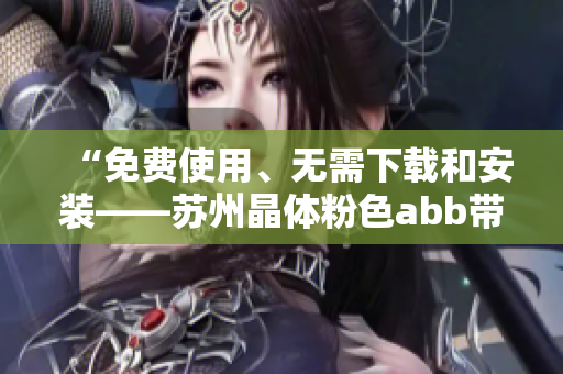 “免费使用、无需下载和安装——苏州晶体粉色abb带来全新体验！”