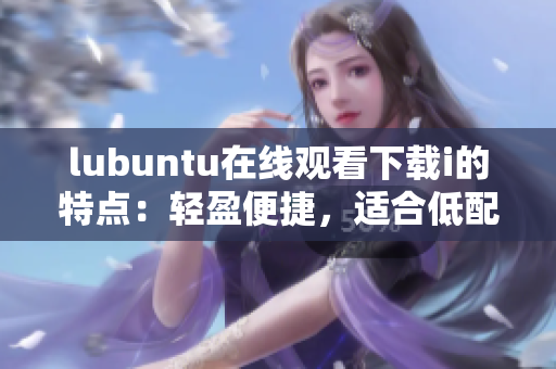 lubuntu在线观看下载i的特点：轻盈便捷，适合低配置设备