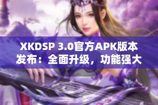 XKDSP 3.0官方APK版本发布：全面升级，功能强大