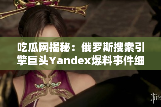 吃瓜网揭秘：俄罗斯搜索引擎巨头Yandex爆料事件细节披露