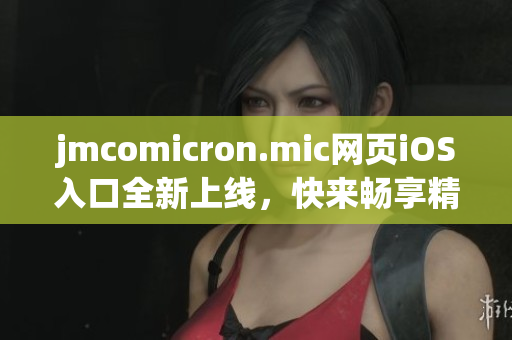 jmcomicron.mic网页iOS入口全新上线，快来畅享精彩漫画！