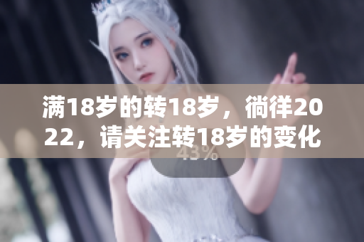 满18岁的转18岁，徜徉2022，请关注转18岁的变化!