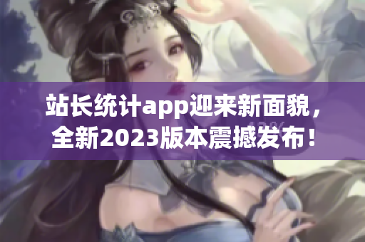 站长统计app迎来新面貌，全新2023版本震撼发布！