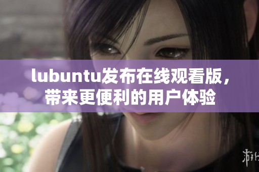 lubuntu发布在线观看版，带来更便利的用户体验