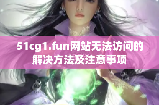 51cg1.fun网站无法访问的解决方法及注意事项