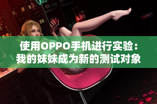 使用OPPO手机进行实验：我的妹妹成为新的测试对象