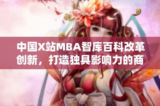 中国X站MBA智库百科改革创新，打造独具影响力的商业智库