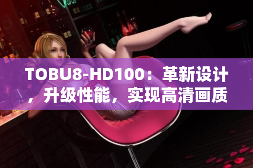 TOBU8-HD100：革新设计，升级性能，实现高清画质！