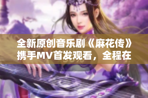 全新原创音乐剧《麻花传》携手MV首发观看，全程在线直播呈现