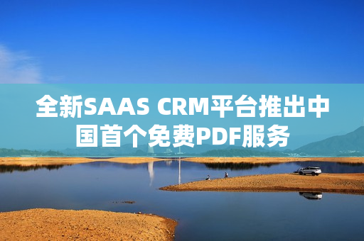 全新SAAS CRM平台推出中国首个免费PDF服务