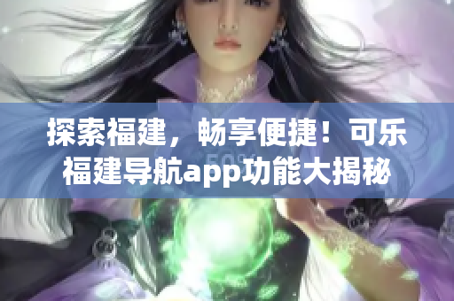 探索福建，畅享便捷！可乐福建导航app功能大揭秘