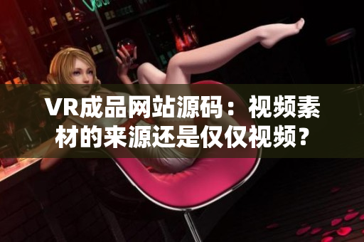 VR成品网站源码：视频素材的来源还是仅仅视频？