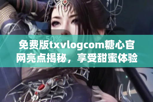 免费版txvlogcom糖心官网亮点揭秘，享受甜蜜体验