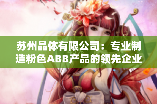 苏州晶体有限公司：专业制造粉色ABB产品的领先企业