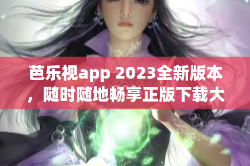 芭乐视app 2023全新版本，随时随地畅享正版下载大片精彩